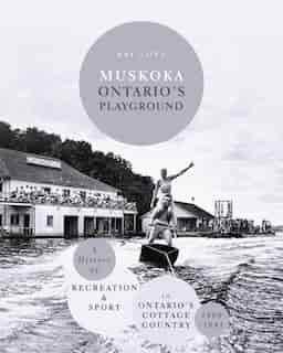 Muskoka Ontario's Playground: A History of Recreation and Sport in Ontario's Cottage Country 1860-1945 by Ray Love