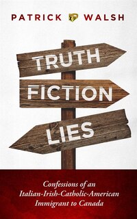 Truth.fiction.lies: Confessions Of An Italian-irish-catholic-american Immigrant To Canada