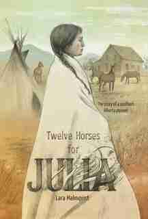 Twelve Horses For Julia: The Story Of A Southern Alberta Pioneer by Lara Malmqvist