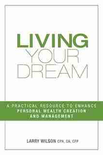 Living Your Dream: A Practical Resource To Enhance Personal Wealth Creation And Management by Larry Wilson