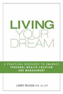 Living Your Dream: A Practical Resource to Enhance Personal Wealth Creation and Management by Larry Wilson