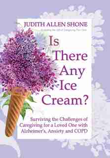 Is There Any Ice Cream?: Surviving The Challenges Of Caregiving For A Loved One With Alzheimer's, Anxiety, And Copd by Judith Allen Shone
