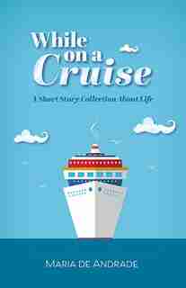 While On A Cruise: A Short Story Collection About Life by Maria de Andrade