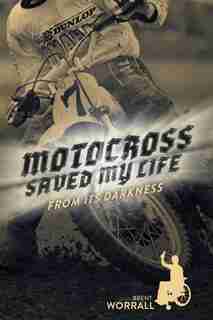 Motocross Saved My Life: From Its Darkness by Brent Worrall