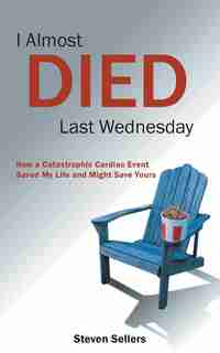 I Almost Died Last Wednesday: How A Catastrophic Cardiac Event Saved My Life And Might Save Yours by Steven Sellers