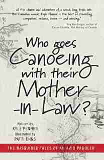 Who Goes Canoeing With Their Mother-in-law?: The Misguided Tales Of An Avid Paddler by Kyle Penner