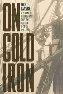 On Cold Iron: A Story of Hubris and the 1907 Quebec Bridge Collapse by Dan LeVert