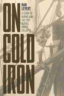 On Cold Iron: A Story Of Hubris And The 1907 Quebec Bridge Collapse by Dan LeVert