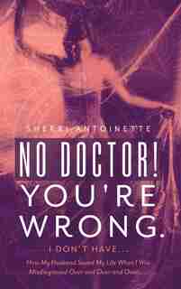 No Doctor! You're Wrong.: I Don't Have... How My Husband Saved My Life When I Was Misdiagnosed Over And Over And Over..... by Sherri Antoinette
