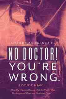 No Doctor! You're Wrong.: I Don't Have... How My Husband Saved My Life When I Was Misdiagnosed Over And Over And Over..... by Sherri Antoinette