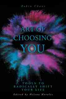 The Art Of Choosing You: Tools To Radically Shift Your Life by Robin Chant