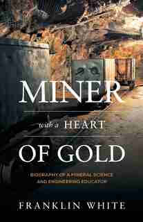 Miner With A Heart Of Gold: Biography Of A Mineral Science And Engineering Educator by Franklin White
