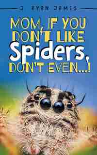 Mom, If You Don't Like Spiders, Don't Even! by J Ryan James