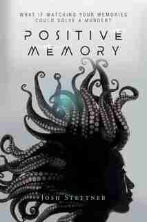 Positive Memory: What If Watching Your Memories Could Solve A Murder And Save Humanity? by Josh Stettner