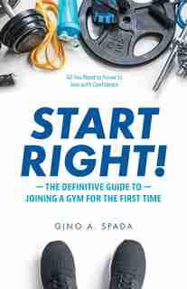 Start Right!: The Definitive Guide To Joining A Gym For The First Time by Gino A Spada