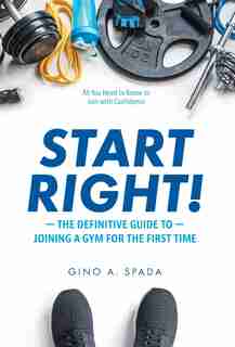 Start Right!: The Definitive Guide To Joining A Gym For The First Time by Gino A Spada