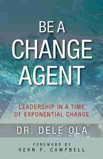 Be A Change Agent: Leadership In A Time Of Exponential Change by Dele Ola