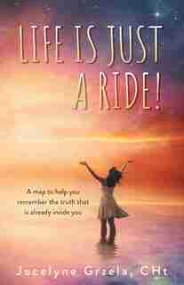 Life Is Just A Ride!: A Map To Help You Remember The Truth That Is Already Inside You by Jocelyne Grzela