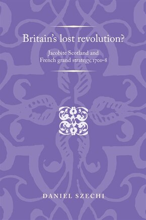 Britain's lost revolution?: Jacobite Scotland and French grand strategy, 1701–8