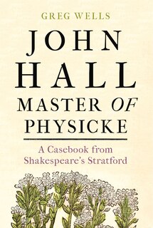 John Hall, Master Of Physicke: A Casebook From Shakespeare's Stratford