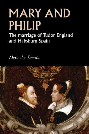 Mary And Philip: The Marriage Of Tudor England And Habsburg Spain