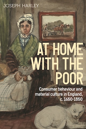 At home with the poor: Consumer behaviour and material culture in England, c. 1650-1850