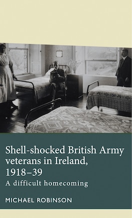 Shell-shocked British Army Veterans In Ireland, 1918-39: A Difficult Homecoming