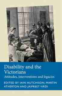 Disability And The Victorians: Attitudes, Interventions, Legacies by Iain Hutchison