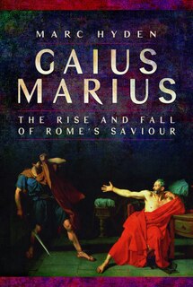 Gaius Marius: The Rise And Fall Of Rome's Saviour