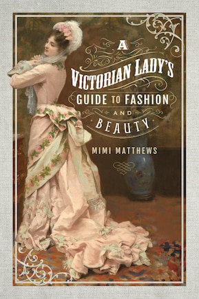 A Victorian Lady's Guide To Fashion And Beauty