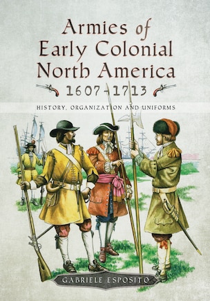 Armies Of Early Colonial North America 1607-1713: History, Organization And Uniforms