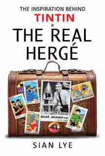 The Real Herge: The Inspiration Behind Tintin by Sian Lye