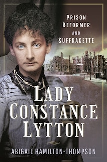 Lady Constance Lytton: Prison Reformer and Suffragette