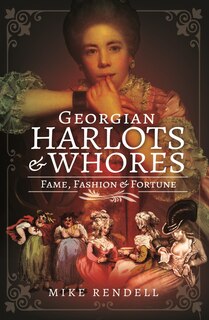 Georgian Harlots And Whores: Fame, Fashion And Fortune