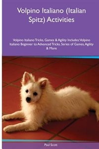 Front cover_Volpino Italiano (Italian Spitz) Activities Volpino Italiano Tricks, Games & Agility. Includes