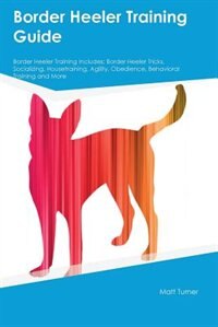 Front cover_Border Heeler Training Guide Border Heeler Training Includes