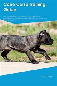 Cane Corso Training Guide Cane Corso Training Includes: Cane Corso Tricks, Socializing, Housetraining, Agility, Obedience, Behavioral Training and More
