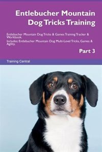Entlebucher Mountain Dog Tricks Training Entlebucher Mountain Dog Tricks & Games Training Tracker & Workbook.  Includes: Entlebucher Mountain Dog Multi-Level Tricks, Games & Agility. Part 3