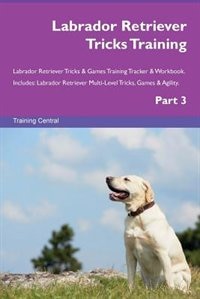 Labrador Retriever Tricks Training Labrador Retriever Tricks & Games Training Tracker & Workbook.  Includes: Labrador Retriever Multi-Level Tricks, Games & Agility. Part 3