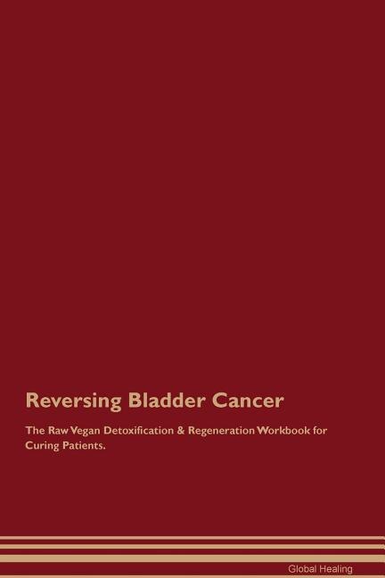 Reversing Bladder Cancer The Raw Vegan Detoxification & Regeneration Workbook for Curing Patients
