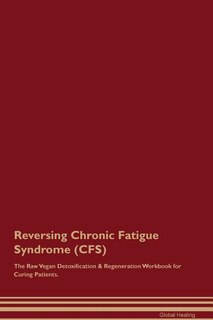 Reversing Chronic Fatigue Syndrome (CFS) The Raw Vegan Detoxification & Regeneration Workbook for Curing Patients