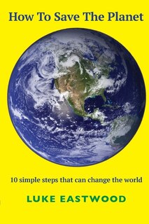 How To Save The Planet: 10 Simple Steps That Can Change The World