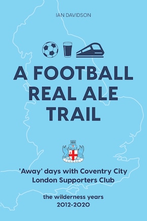 A Football Real Ale Trail: 'Away' days with Coventry City London Supporters Club in the wilderness years 2012-2020