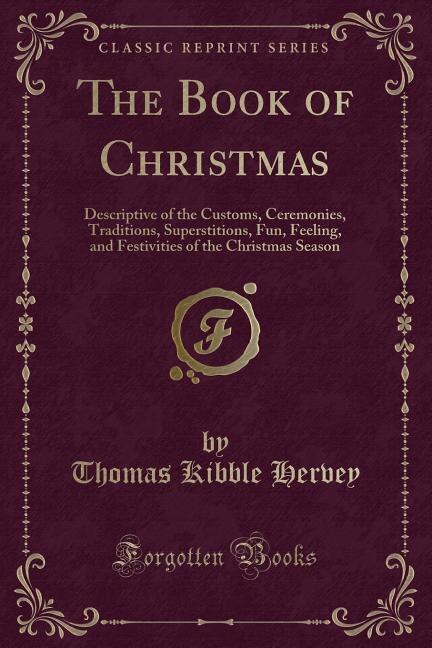 The Book of Christmas: Descriptive of the Customs, Ceremonies, Traditions, Superstitions, Fun, Feeling, and Festivities of