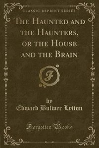 The Haunted and the Haunters, or the House and the Brain (Classic Reprint)