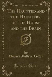 The Haunted and the Haunters, or the House and the Brain (Classic Reprint)