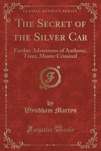 The Secret of the Silver Car: Further Adventures of Anthony, Trent, Master Criminal (Classic Reprint)