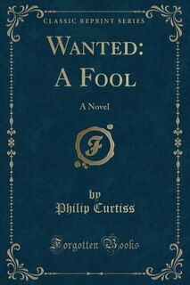 Wanted: A Fool: A Novel (Classic Reprint)