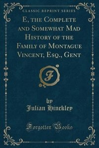 E, the Complete and Somewhat Mad History of the Family of Montague Vincent, Esq., Gent (Classic Reprint)