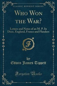 Who Won the War?: Letters and Notes of an M. P. In Dixie, England, France and Flanders (Classic Reprint)